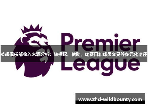 英超俱乐部收入来源分析：转播权、赞助、比赛日和球员交易等多元化途径