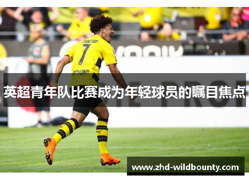 英超青年队比赛成为年轻球员的瞩目焦点