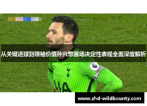 从关键进球到领袖价值孙兴慜赛场决定性表现全面深度解析