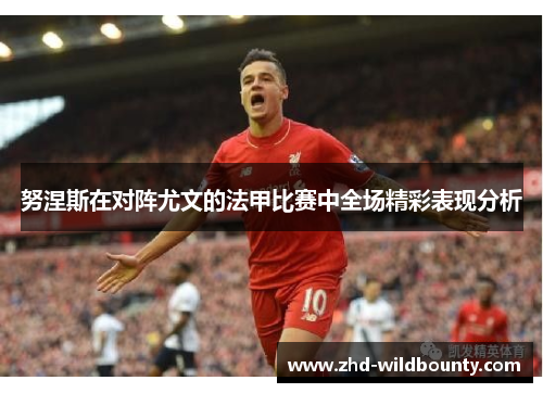 努涅斯在对阵尤文的法甲比赛中全场精彩表现分析