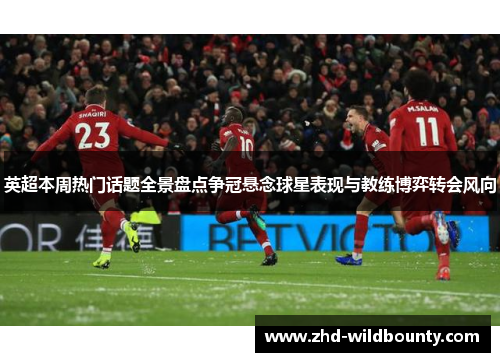 英超本周热门话题全景盘点争冠悬念球星表现与教练博弈转会风向