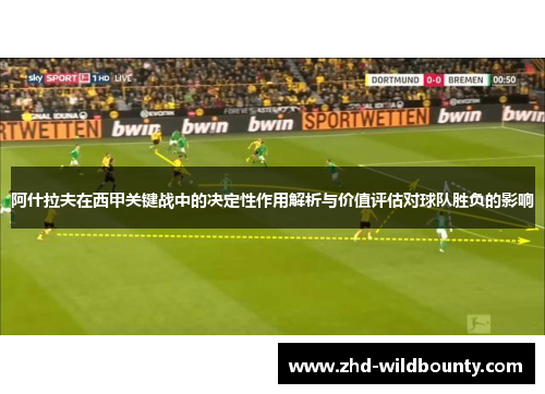 阿什拉夫在西甲关键战中的决定性作用解析与价值评估对球队胜负的影响
