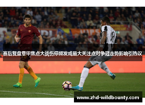 赛后复盘意甲焦点大战伤停频发成最大关注点对争冠走势影响引热议