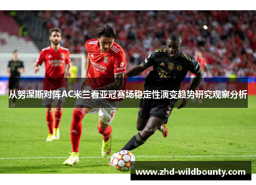 从努涅斯对阵AC米兰看亚冠赛场稳定性演变趋势研究观察分析