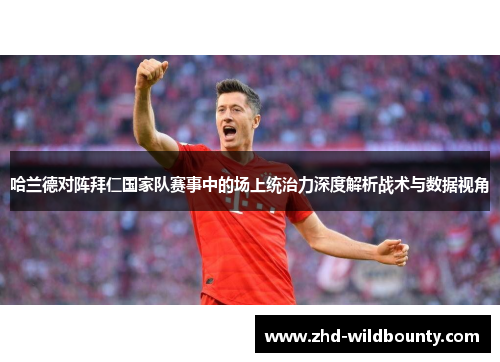 哈兰德对阵拜仁国家队赛事中的场上统治力深度解析战术与数据视角