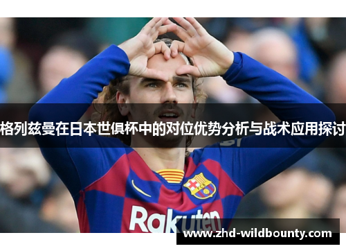 格列兹曼在日本世俱杯中的对位优势分析与战术应用探讨