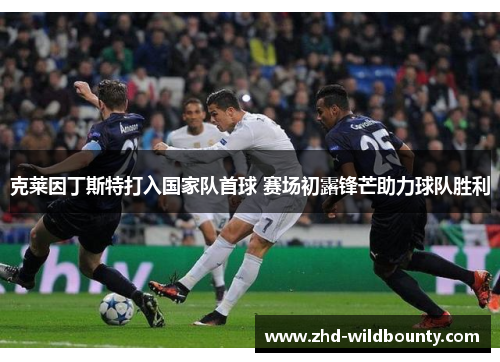 克莱因丁斯特打入国家队首球 赛场初露锋芒助力球队胜利