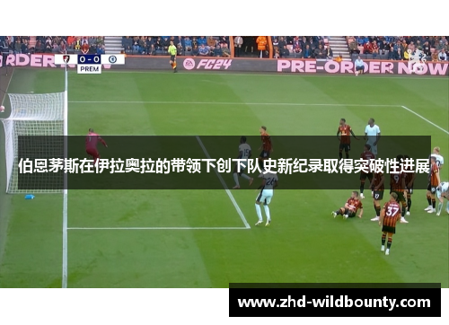 伯恩茅斯在伊拉奥拉的带领下创下队史新纪录取得突破性进展