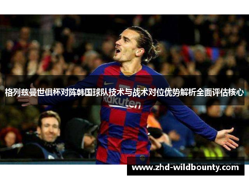 格列兹曼世俱杯对阵韩国球队技术与战术对位优势解析全面评估核心