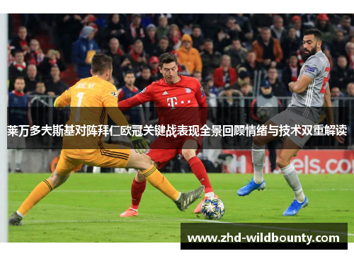 莱万多夫斯基对阵拜仁欧冠关键战表现全景回顾情绪与技术双重解读 莱万多夫斯基对阵拜仁欧冠关键战表现全景回顾情绪与技术双重解读